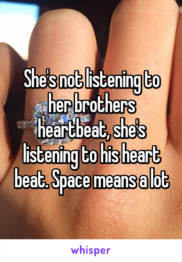 She's not listening to her brothers heartbeat, she's listening to his heart beat. Space means a lot