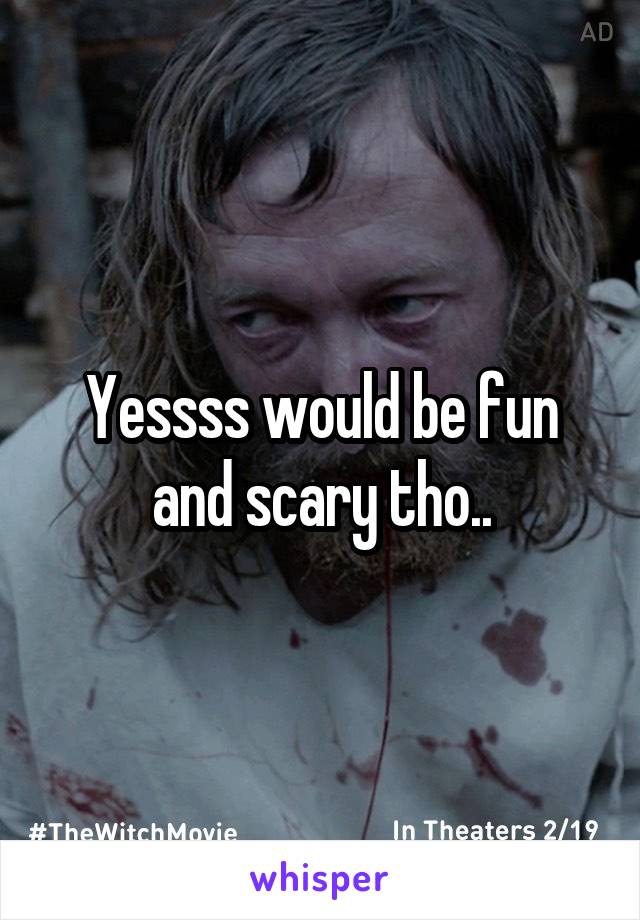 Yessss would be fun and scary tho..