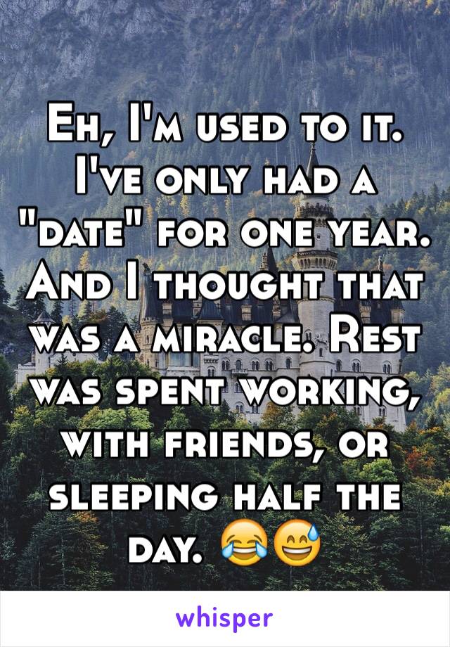 Eh, I'm used to it. I've only had a "date" for one year. And I thought that was a miracle. Rest was spent working, with friends, or sleeping half the day. 😂😅