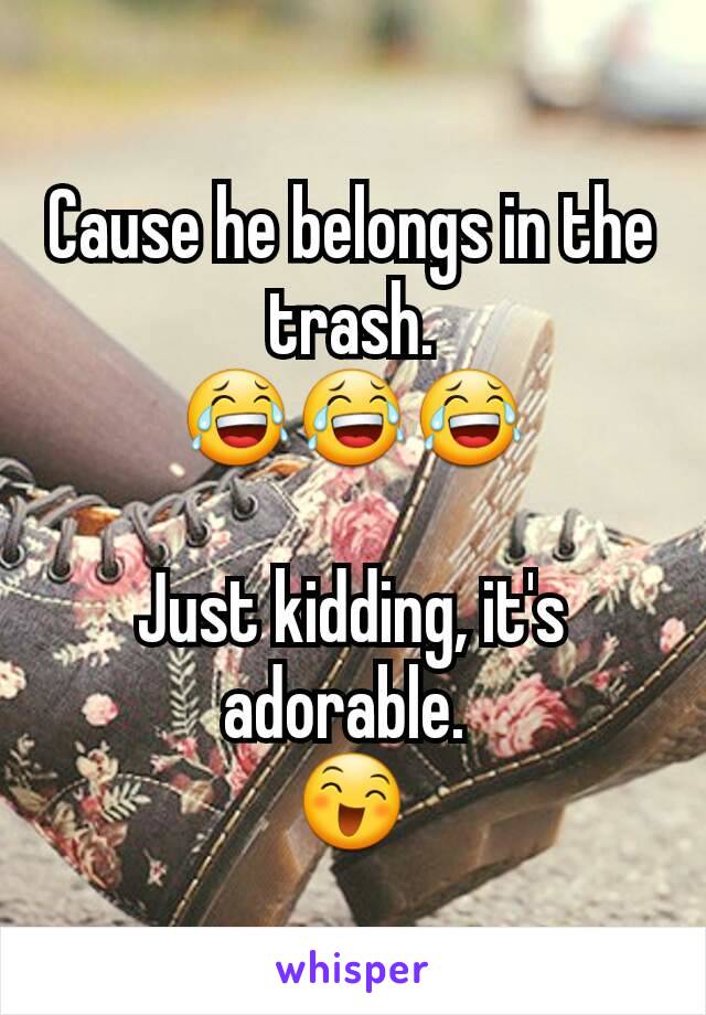 Cause he belongs in the trash.
😂😂😂

Just kidding, it's adorable. 
😄