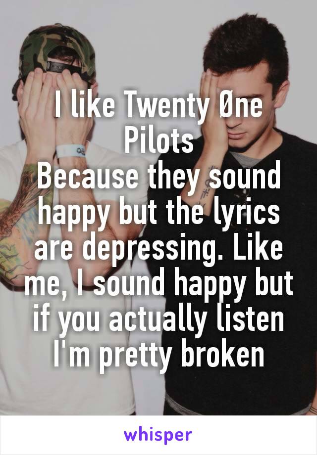 I like Twenty Øne Pilots
Because they sound happy but the lyrics are depressing. Like me, I sound happy but if you actually listen I'm pretty broken