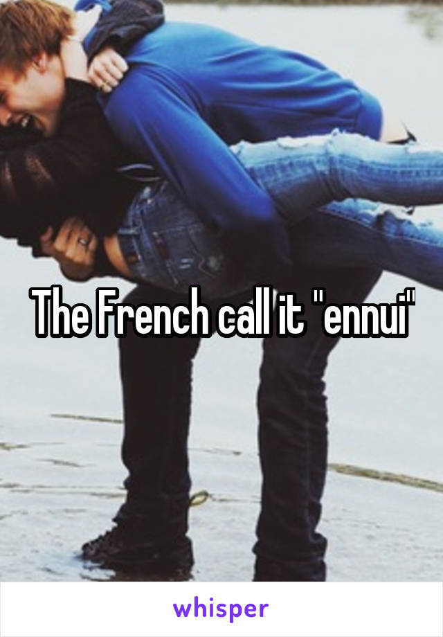 The French call it "ennui"