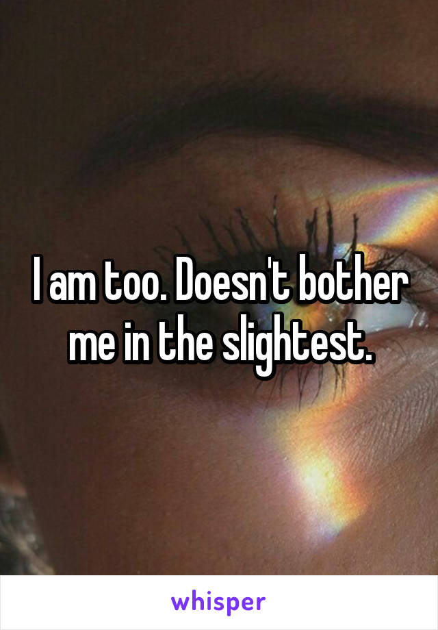 I am too. Doesn't bother me in the slightest.