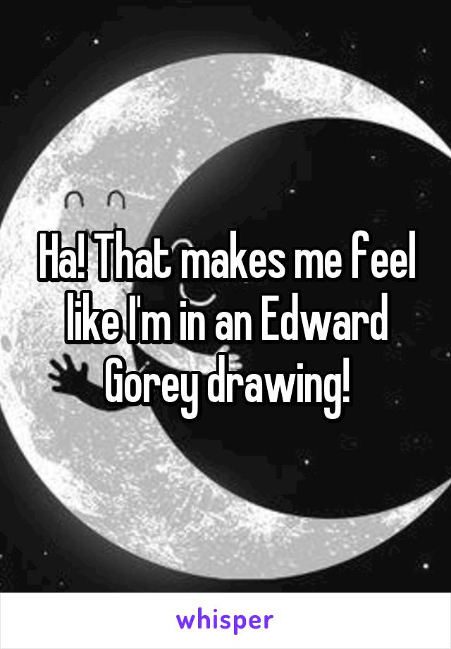 Ha! That makes me feel like I'm in an Edward Gorey drawing!