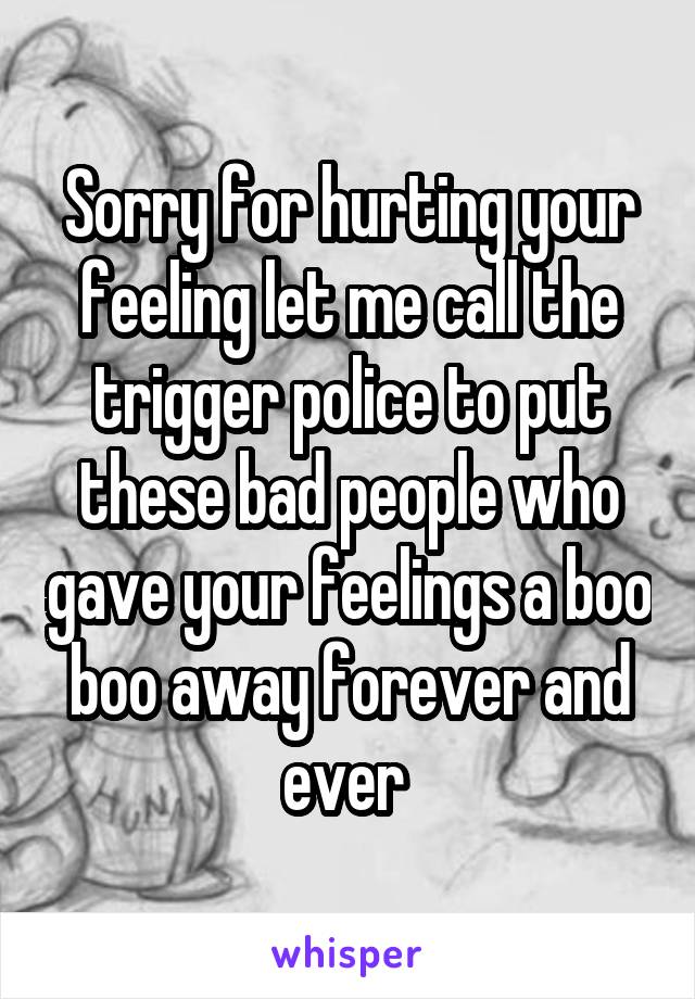 Sorry for hurting your feeling let me call the trigger police to put these bad people who gave your feelings a boo boo away forever and ever 