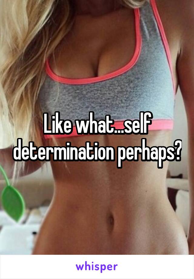 Like what...self determination perhaps?
