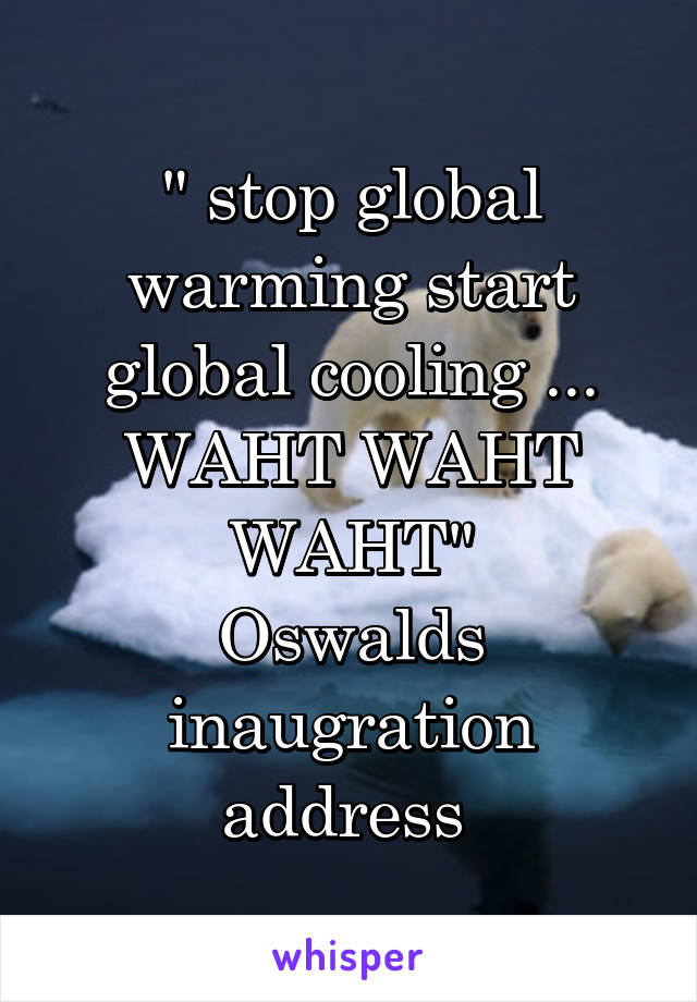 " stop global warming start global cooling ... WAHT WAHT WAHT"
Oswalds inaugration address 