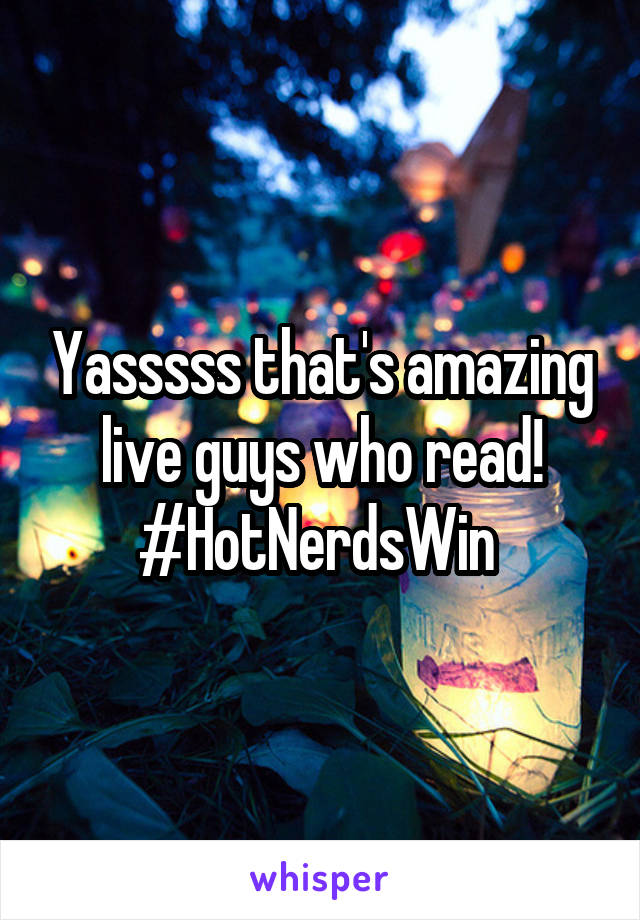 Yasssss that's amazing live guys who read! #HotNerdsWin 