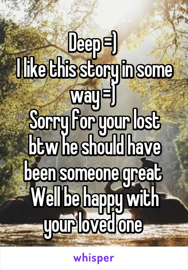 Deep =) 
I like this story in some way =) 
Sorry for your lost btw he should have been someone great 
Well be happy with your loved one 