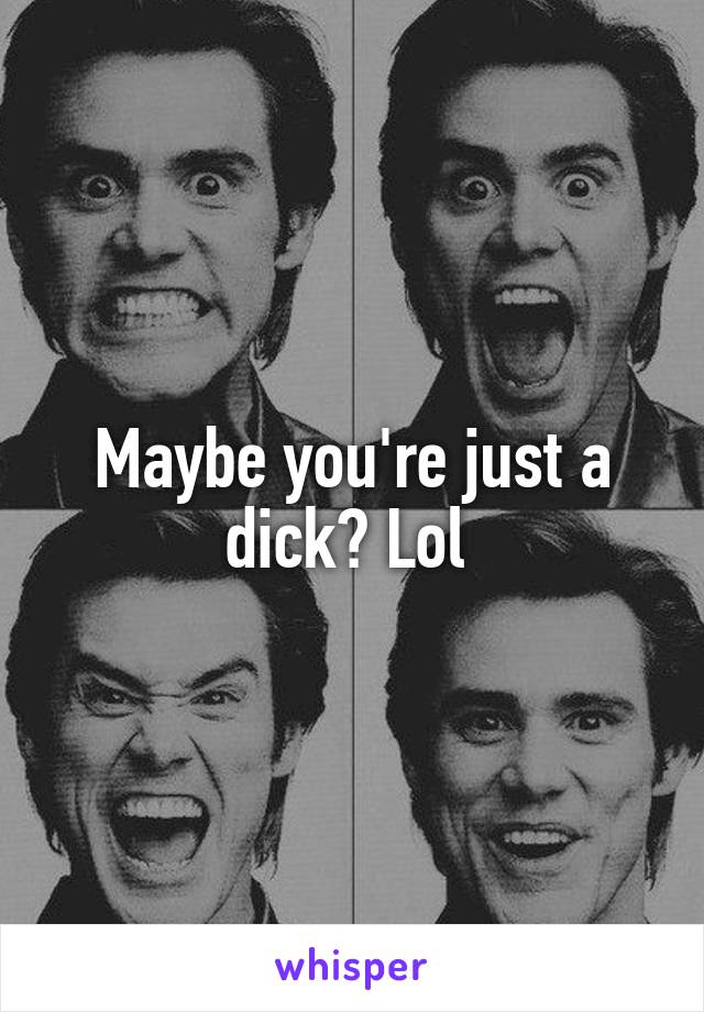 Maybe you're just a dick? Lol 