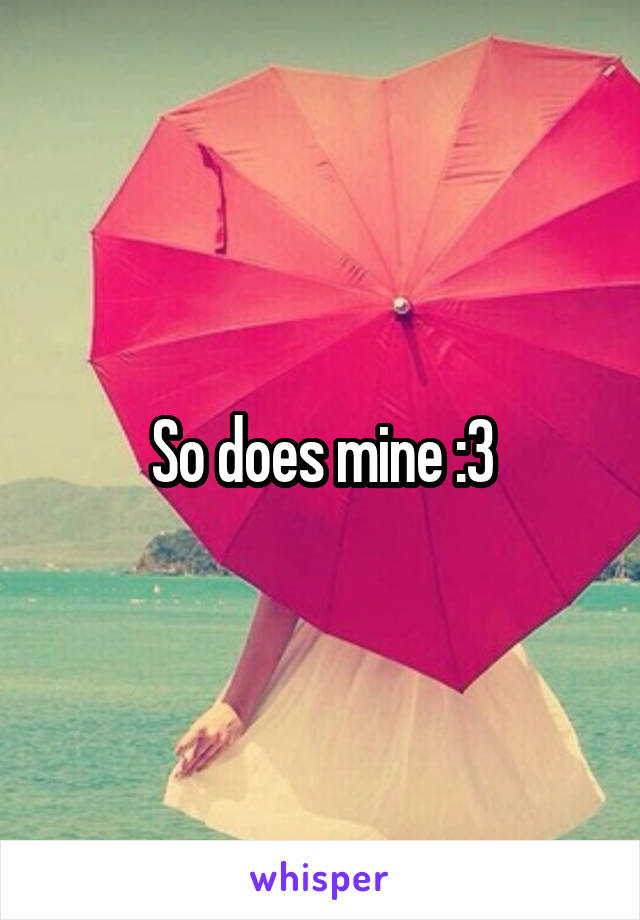 So does mine :3