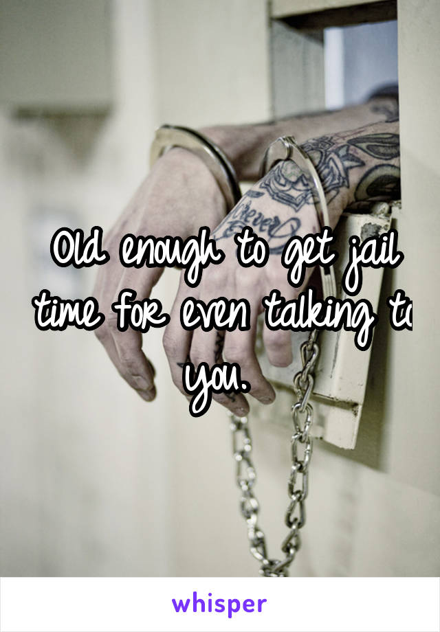 Old enough to get jail time for even talking to you. 