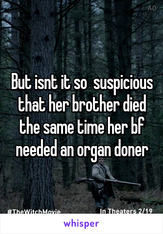 But isnt it so  suspicious that her brother died the same time her bf needed an organ doner