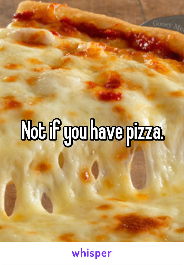 Not if you have pizza.