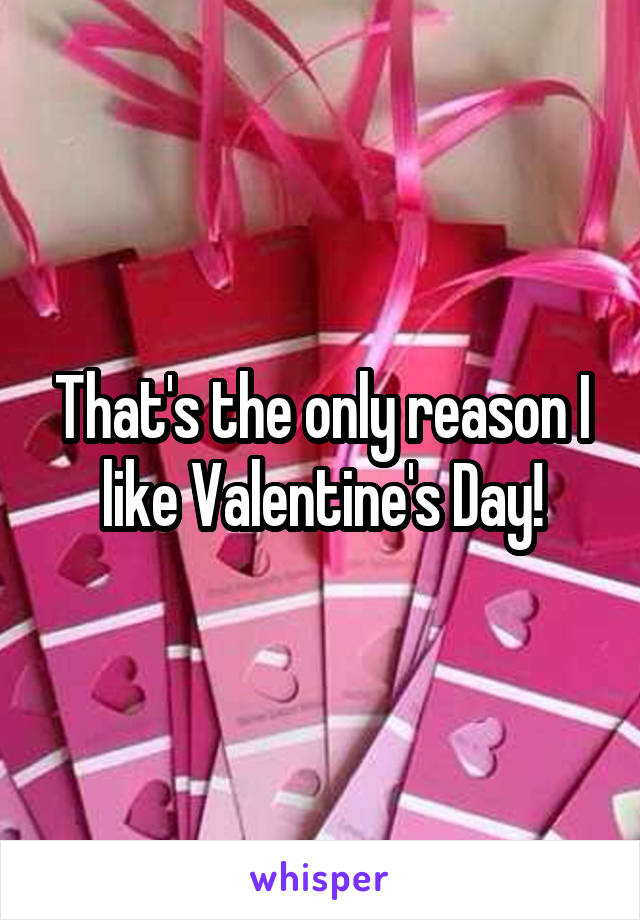 That's the only reason I like Valentine's Day!