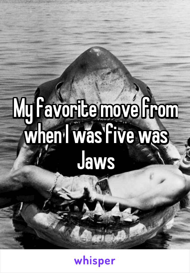 My favorite move from when I was five was Jaws