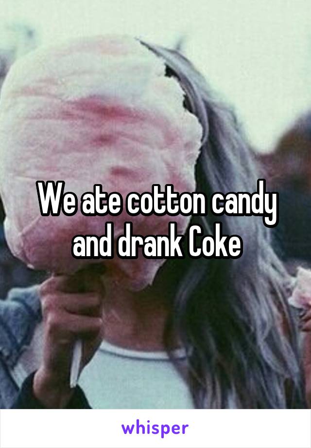 We ate cotton candy and drank Coke