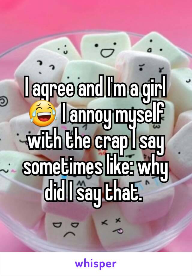 I agree and I'm a girl 😂 I annoy myself with the crap I say sometimes like: why did I say that. 