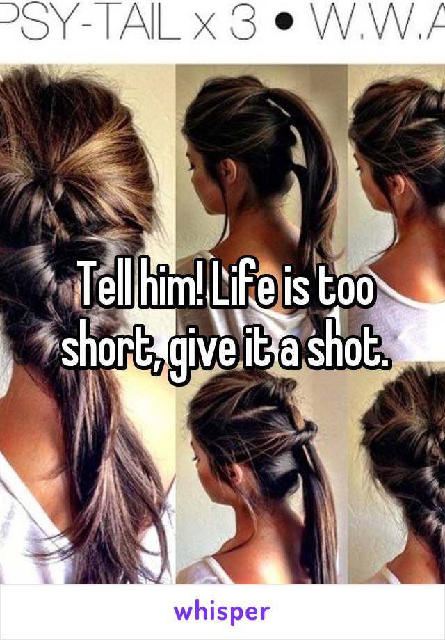 Tell him! Life is too short, give it a shot.