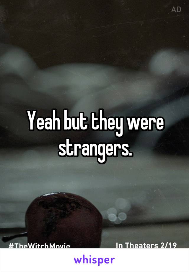 Yeah but they were strangers.