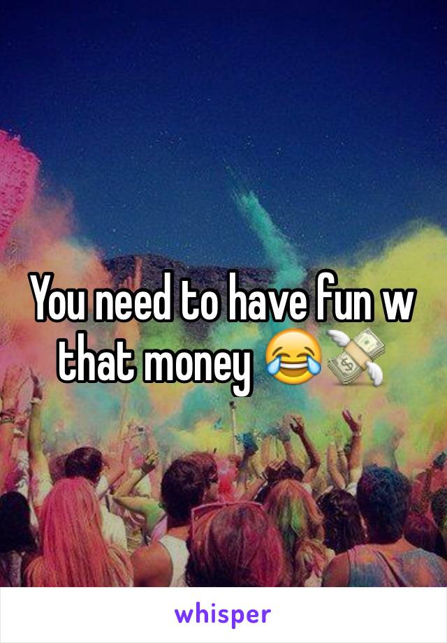 You need to have fun w that money 😂💸
