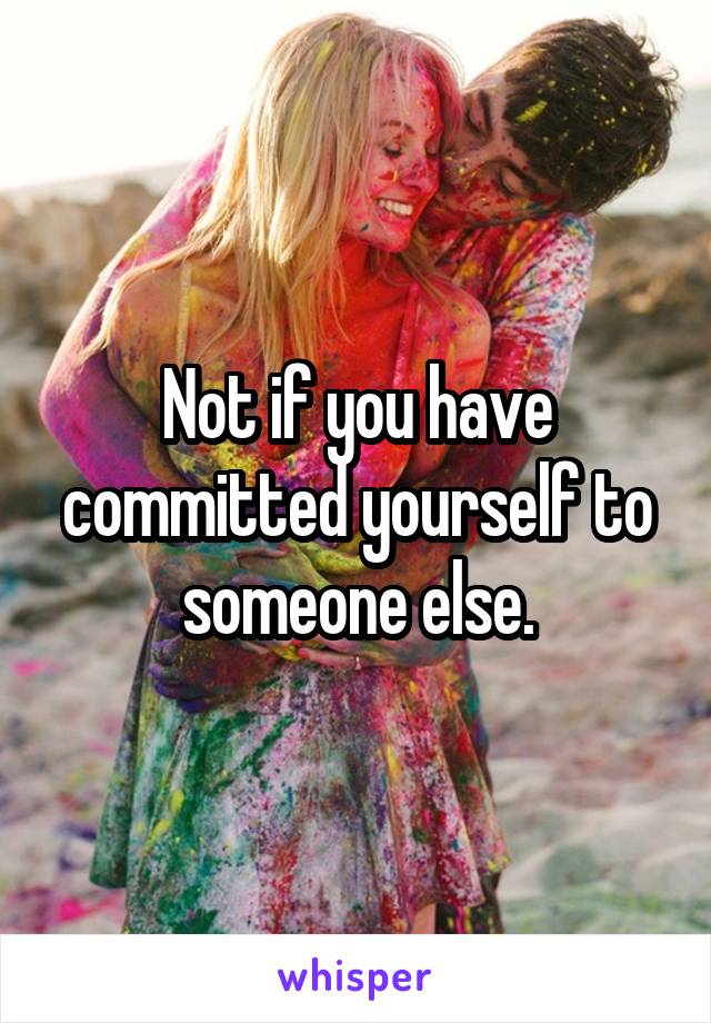 Not if you have committed yourself to someone else.
