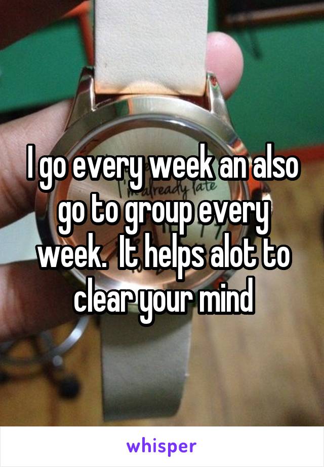 I go every week an also go to group every week.  It helps alot to clear your mind
