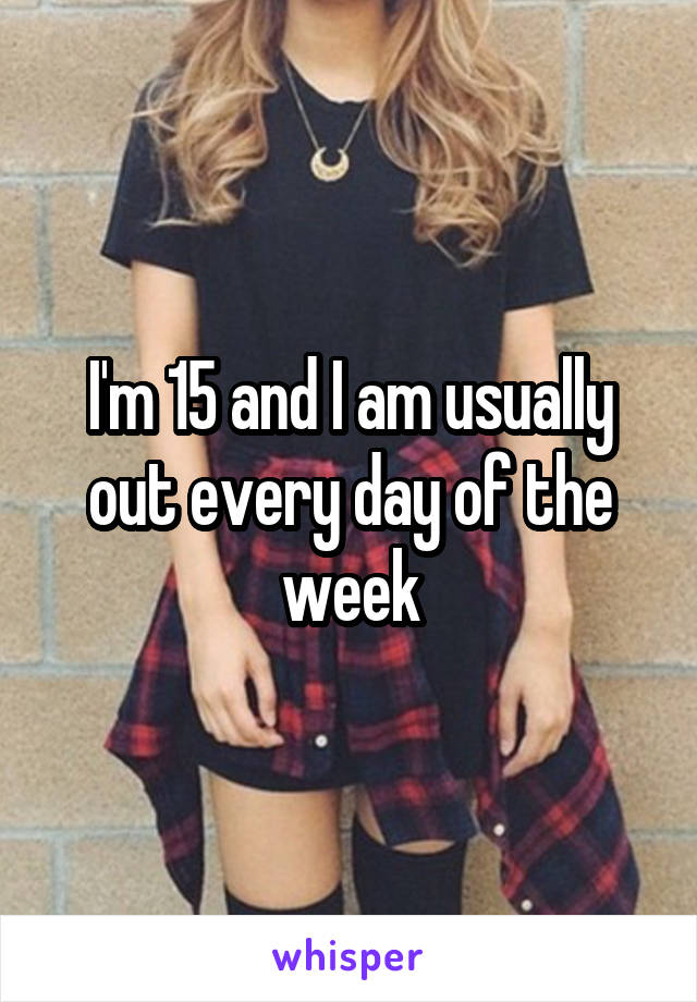 I'm 15 and I am usually out every day of the week