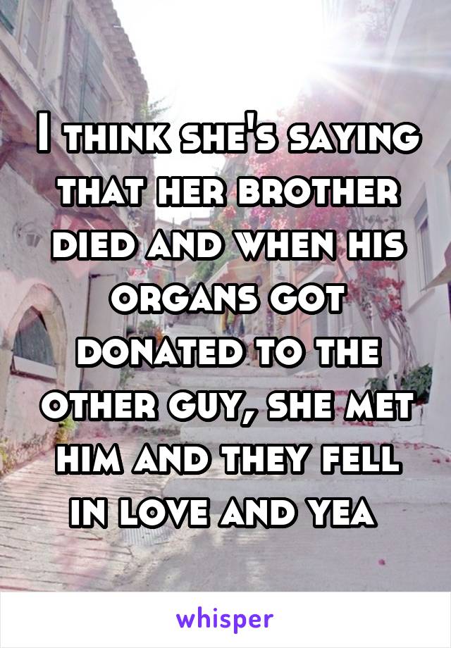 I think she's saying that her brother died and when his organs got donated to the other guy, she met him and they fell in love and yea 