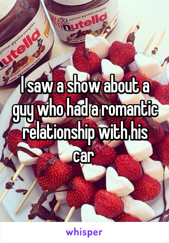I saw a show about a guy who had a romantic relationship with his car 
