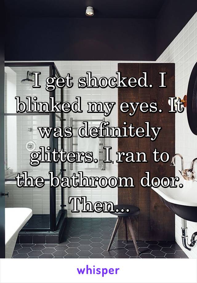 I get shocked. I blinked my eyes. It was definitely glitters. I ran to the bathroom door. Then...