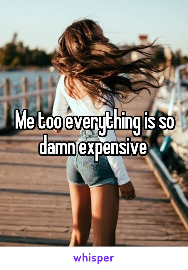 Me too everything is so damn expensive 