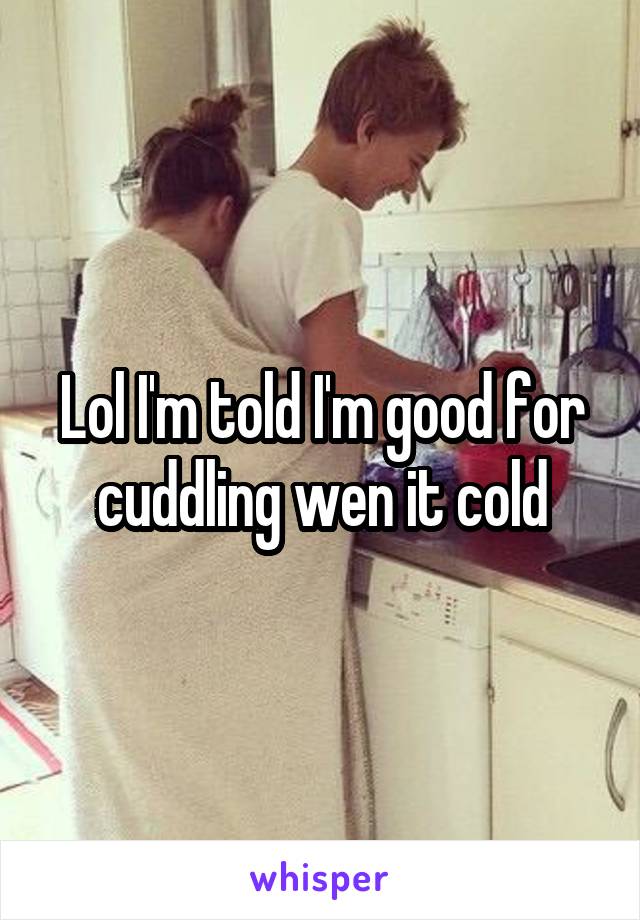 Lol I'm told I'm good for cuddling wen it cold