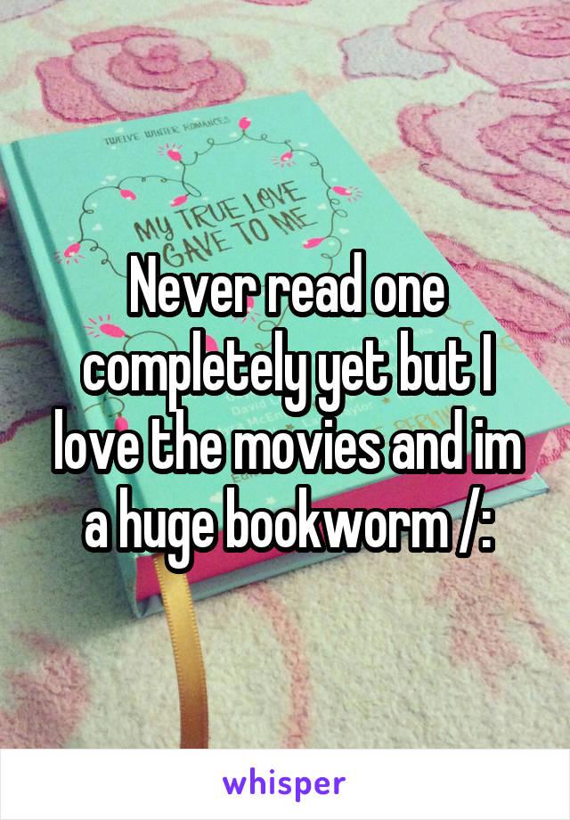 Never read one completely yet but I love the movies and im a huge bookworm /: