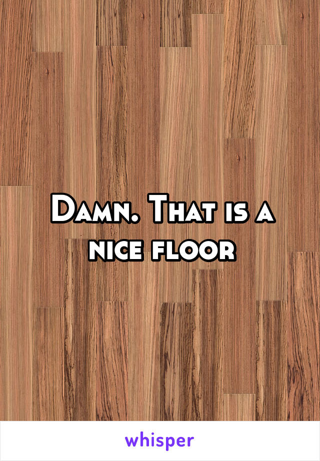 Damn. That is a nice floor