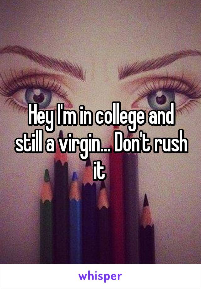 Hey I'm in college and still a virgin... Don't rush it 