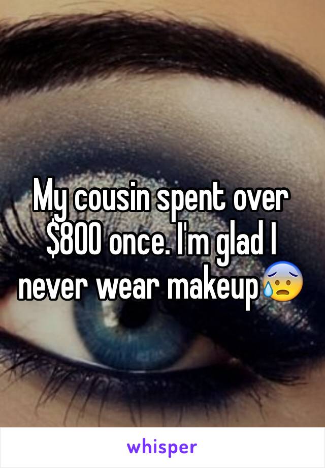 My cousin spent over $800 once. I'm glad I never wear makeup😰
