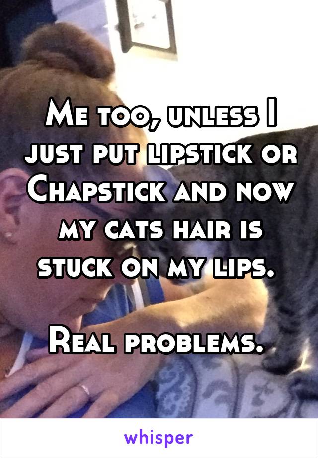 Me too, unless I just put lipstick or Chapstick and now my cats hair is stuck on my lips. 

Real problems. 