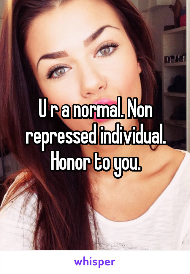 U r a normal. Non repressed individual. Honor to you.
