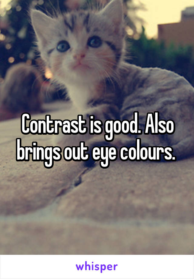 Contrast is good. Also brings out eye colours. 