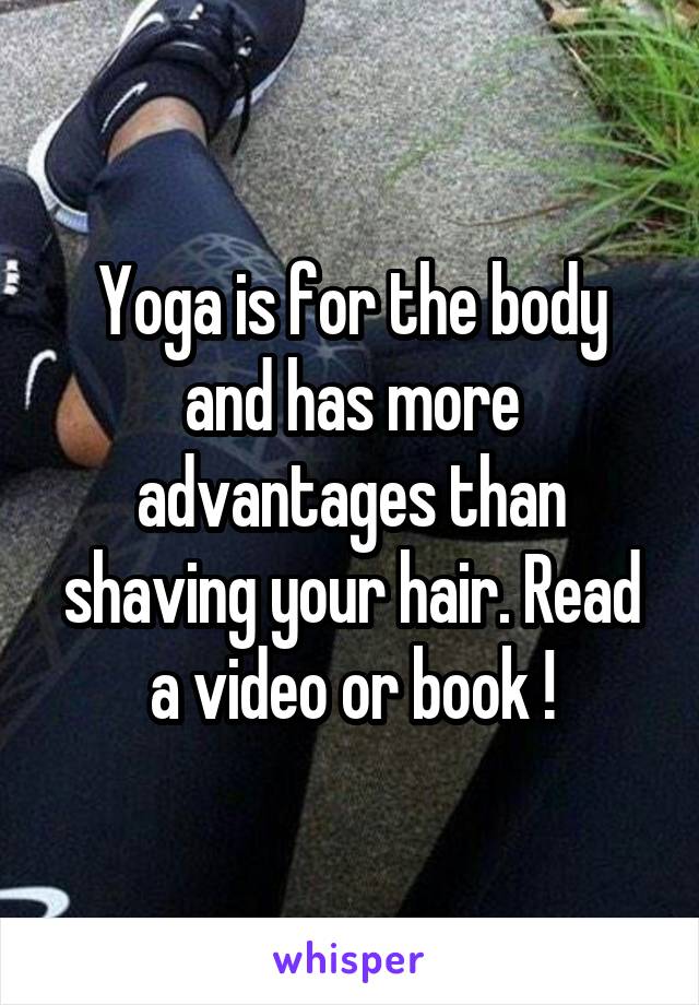Yoga is for the body and has more advantages than shaving your hair. Read a video or book !