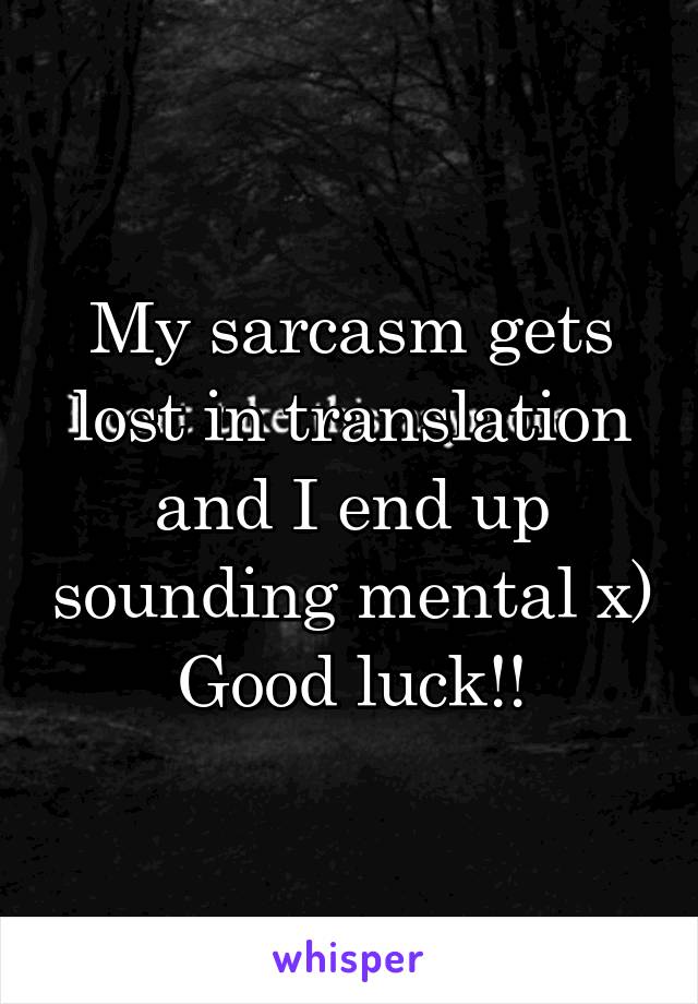 My sarcasm gets lost in translation and I end up sounding mental x)
Good luck!!