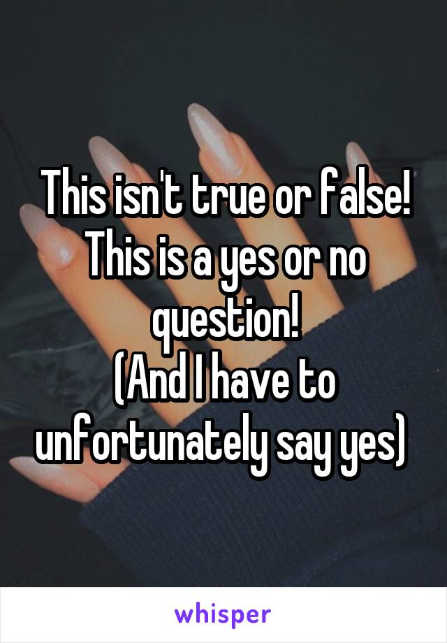 This isn't true or false! This is a yes or no question!
(And I have to unfortunately say yes) 