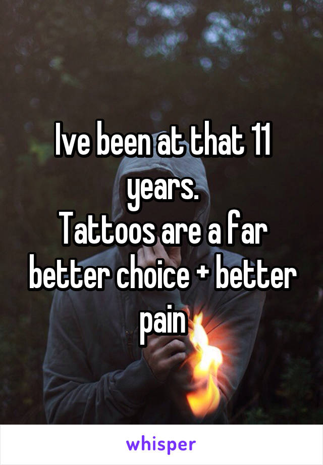 Ive been at that 11 years.
Tattoos are a far better choice + better pain
