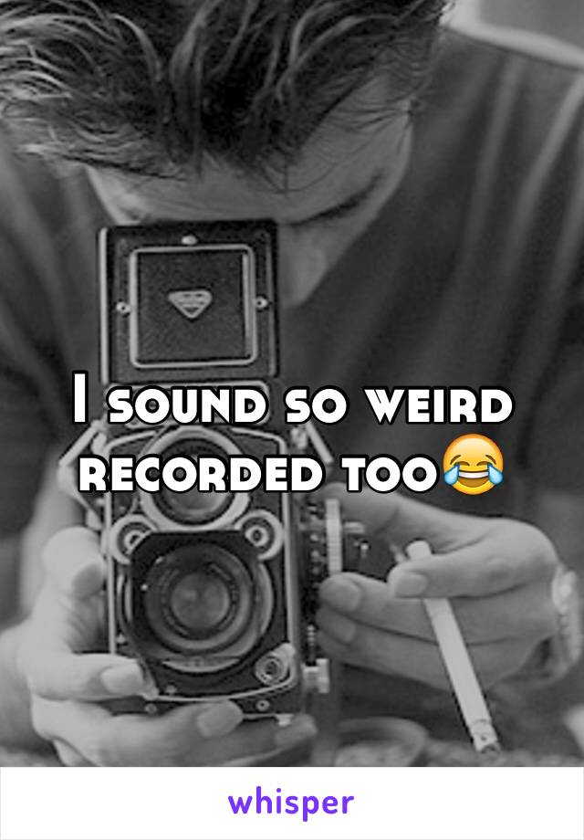 I sound so weird recorded too😂