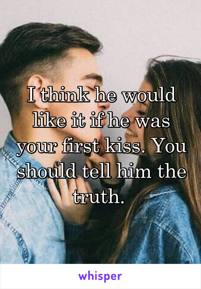 I think he would like it if he was your first kiss. You should tell him the truth. 