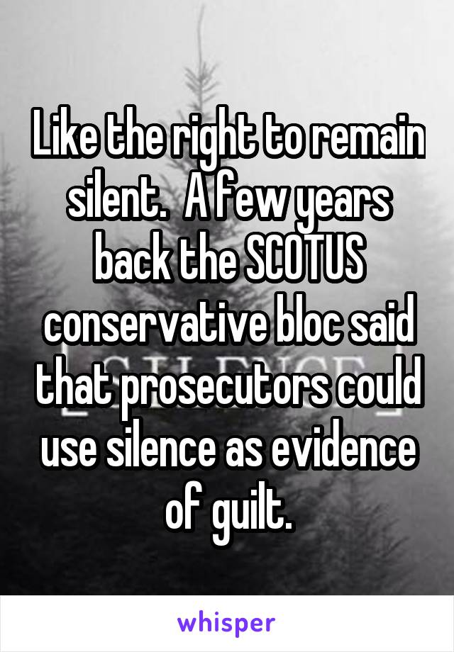 Like the right to remain silent.  A few years back the SCOTUS conservative bloc said that prosecutors could use silence as evidence of guilt.