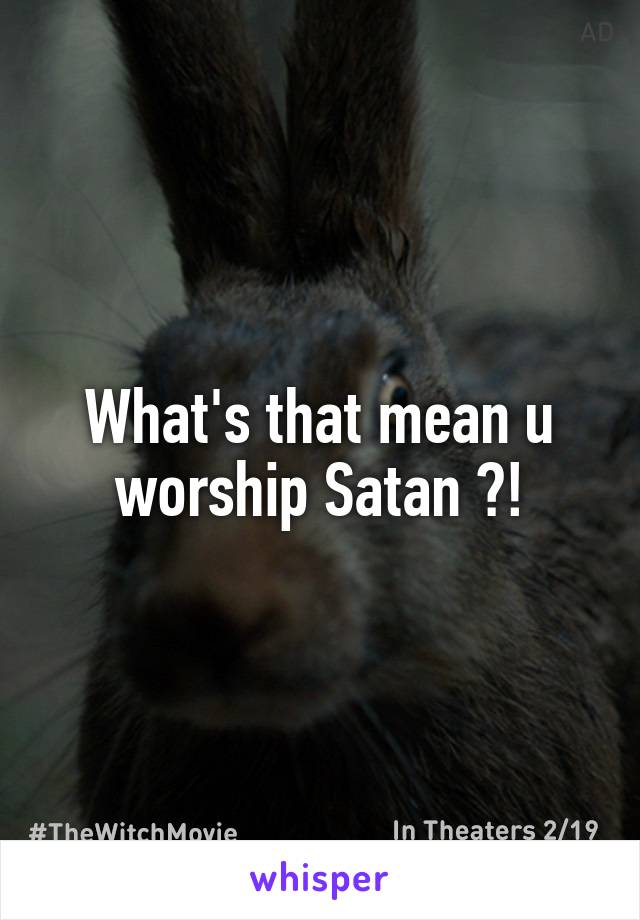 What's that mean u worship Satan ?!