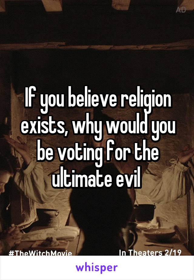 If you believe religion exists, why would you be voting for the ultimate evil 