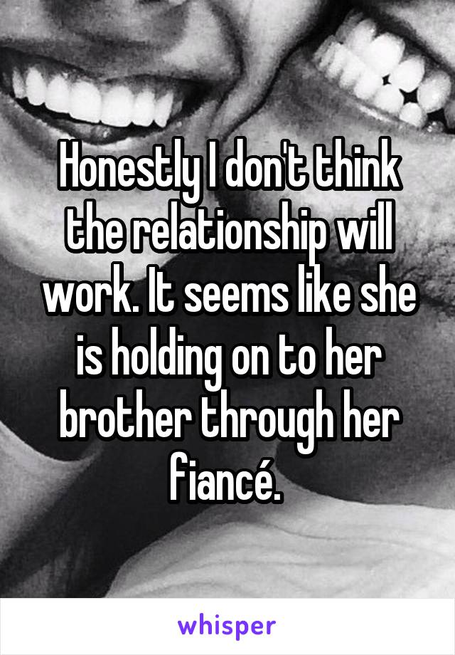 Honestly I don't think the relationship will work. It seems like she is holding on to her brother through her fiancé. 